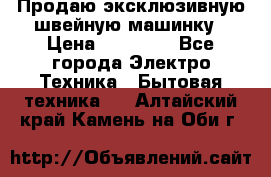 Продаю эксклюзивную швейную машинку › Цена ­ 13 900 - Все города Электро-Техника » Бытовая техника   . Алтайский край,Камень-на-Оби г.
